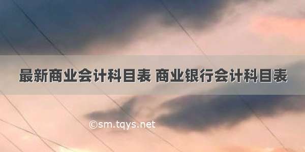 最新商业会计科目表 商业银行会计科目表