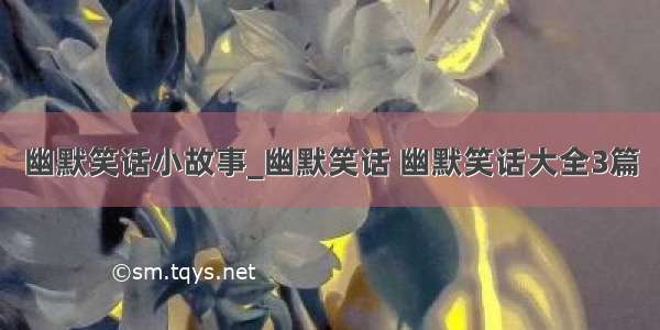 幽默笑话小故事_幽默笑话 幽默笑话大全3篇