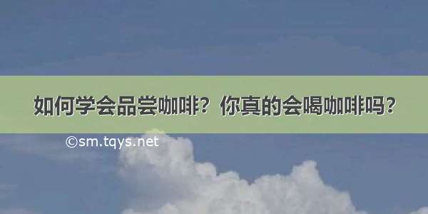 如何学会品尝咖啡？你真的会喝咖啡吗？