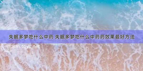 失眠多梦吃什么中药 失眠多梦吃什么中药药效果最好方法