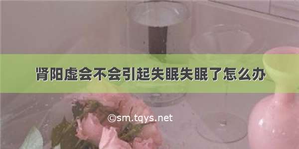 肾阳虚会不会引起失眠失眠了怎么办