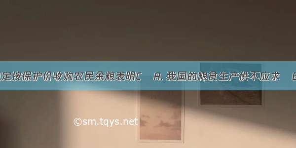 国家政策规定按保护价收购农民余粮表明CA. 我国的粮食生产供不应求B. 粮食价格