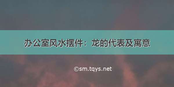 办公室风水摆件：龙的代表及寓意