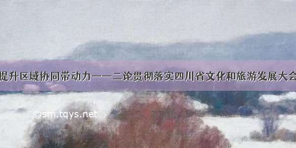 着力提升区域协同带动力——二论贯彻落实四川省文化和旅游发展大会精神