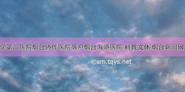 山东大学第二医院烟台协作医院落户烟台海港医院 科教文体 烟台新闻网 胶东 国