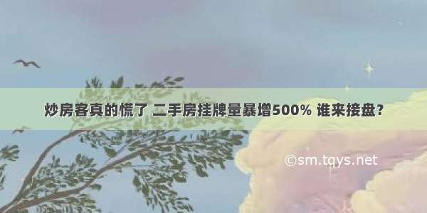 炒房客真的慌了 二手房挂牌量暴增500% 谁来接盘？