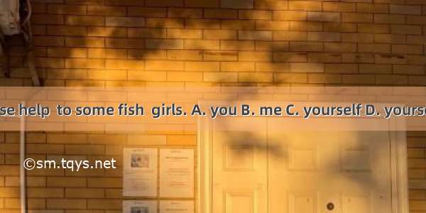 Please help  to some fish  girls. A. you B. me C. yourself D. yourselves