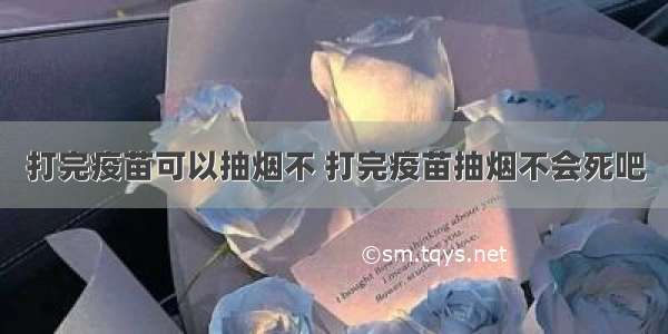 打完疫苗可以抽烟不 打完疫苗抽烟不会死吧