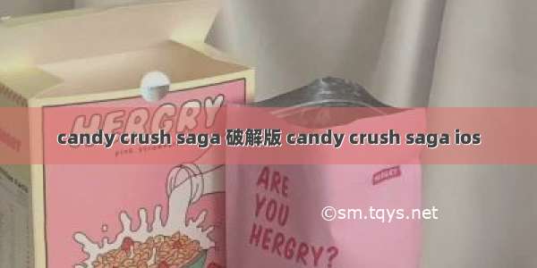 candy crush saga 破解版 candy crush saga ios