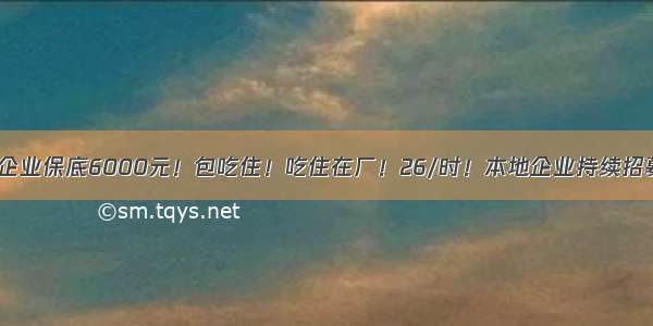 优质企业保底6000元！包吃住！吃住在厂！26/时！本地企业持续招募中~