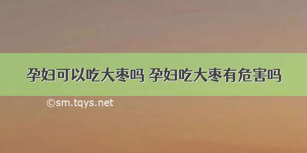 孕妇可以吃大枣吗 孕妇吃大枣有危害吗