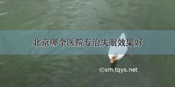 北京哪个医院专治失眠效果好