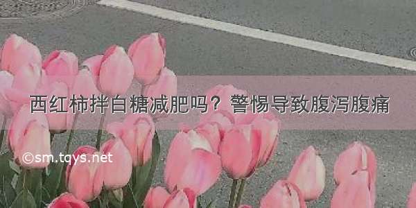 西红柿拌白糖减肥吗？警惕导致腹泻腹痛