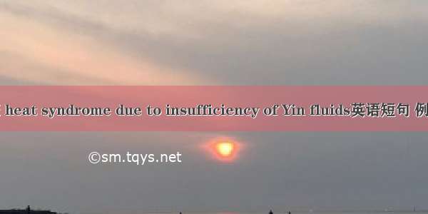 虚热证 heat syndrome due to insufficiency of Yin fluids英语短句 例句大全