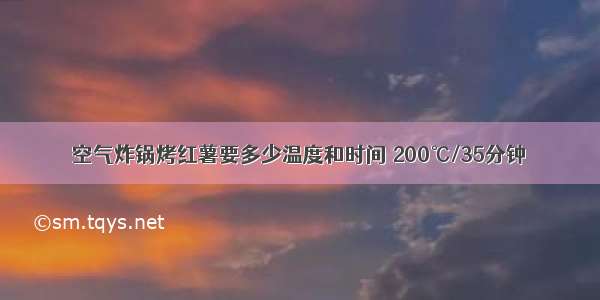 空气炸锅烤红薯要多少温度和时间 200℃/35分钟