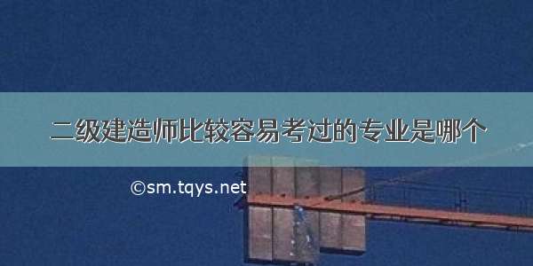 二级建造师比较容易考过的专业是哪个