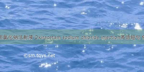 奥拉西坦氯化钠注射液 Oxiracetam sodium chloride injection英语短句 例句大全