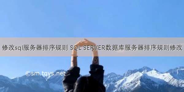 修改sql服务器排序规则 SQL SERVER数据库服务器排序规则修改