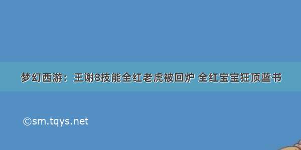 梦幻西游：王谢8技能全红老虎被回炉 全红宝宝狂顶蓝书