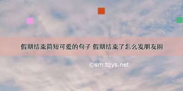 假期结束简短可爱的句子 假期结束了怎么发朋友圈