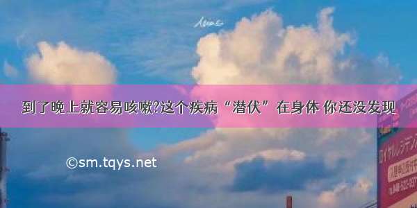 到了晚上就容易咳嗽?这个疾病“潜伏”在身体 你还没发现