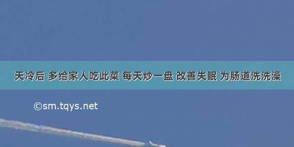 天冷后 多给家人吃此菜 每天炒一盘 改善失眠 为肠道洗洗澡