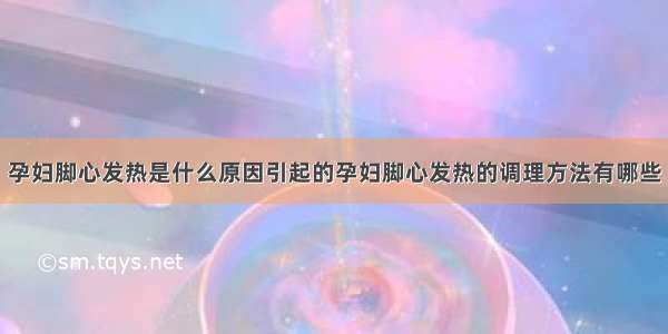 孕妇脚心发热是什么原因引起的孕妇脚心发热的调理方法有哪些