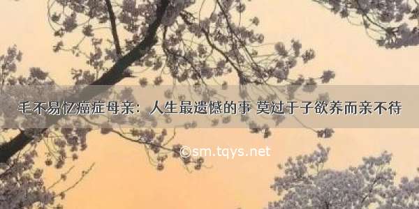 毛不易忆癌症母亲：人生最遗憾的事 莫过于子欲养而亲不待