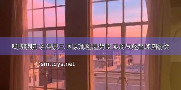 明明很困 在凌晨三 四点却还是失眠 或许与这些原因有关