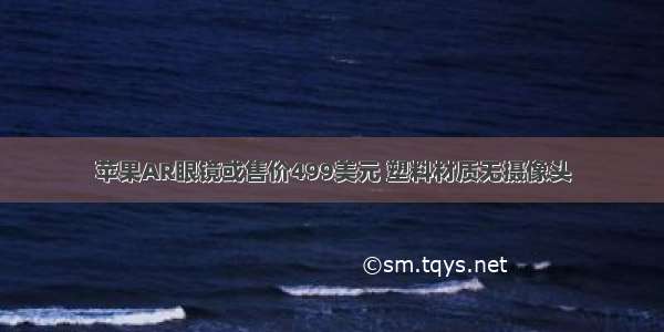 苹果AR眼镜或售价499美元 塑料材质无摄像头