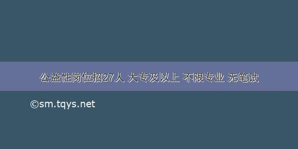 公益性岗位招27人 大专及以上 不限专业 无笔试