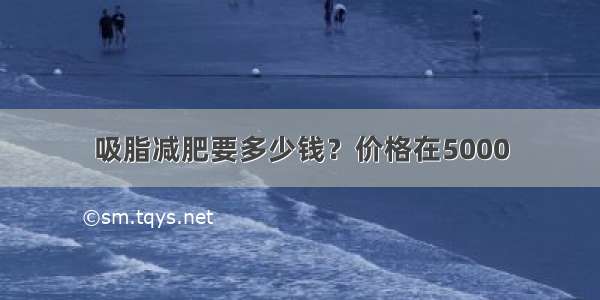 吸脂减肥要多少钱？价格在5000