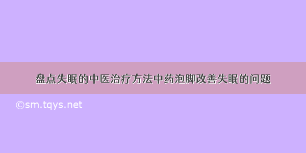 盘点失眠的中医治疗方法中药泡脚改善失眠的问题