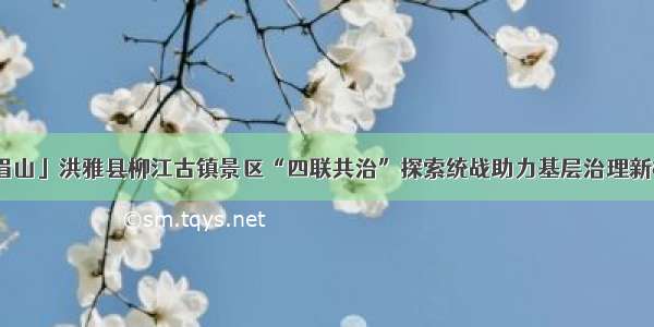 「眉山」洪雅县柳江古镇景区“四联共治”探索统战助力基层治理新模式