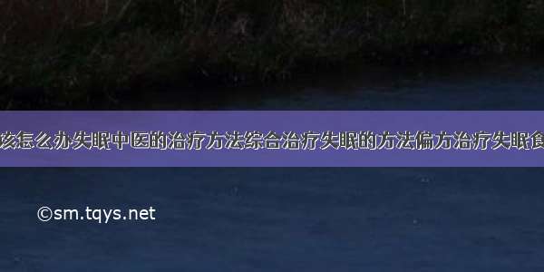 得了失眠症该怎么办失眠中医的治疗方法综合治疗失眠的方法偏方治疗失眠食疗治疗失眠