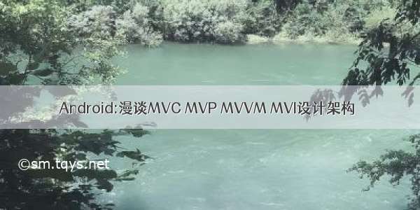 Android:漫谈MVC MVP MVVM MVI设计架构