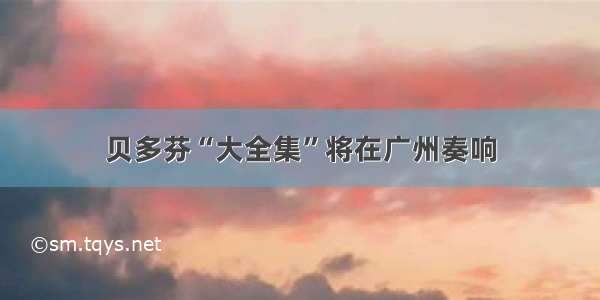 贝多芬“大全集”将在广州奏响