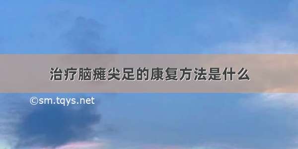 治疗脑瘫尖足的康复方法是什么