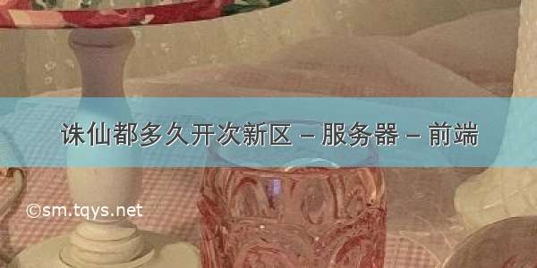 诛仙都多久开次新区 – 服务器 – 前端