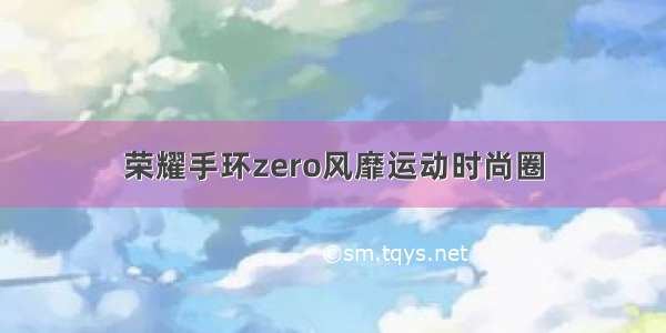 荣耀手环zero风靡运动时尚圈