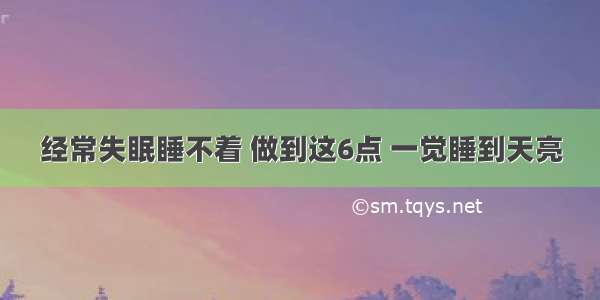 经常失眠睡不着 做到这6点 一觉睡到天亮