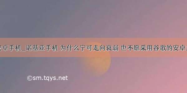 诺基亚安卓手机_诺基亚手机 为什么宁可走向衰弱 也不愿采用谷歌的安卓系统？...