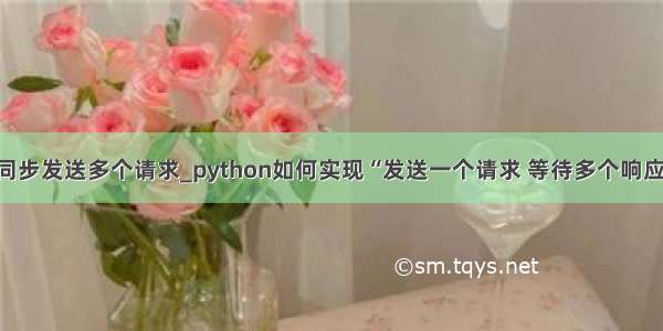 python同时同步发送多个请求_python如何实现“发送一个请求 等待多个响应”的同步？...