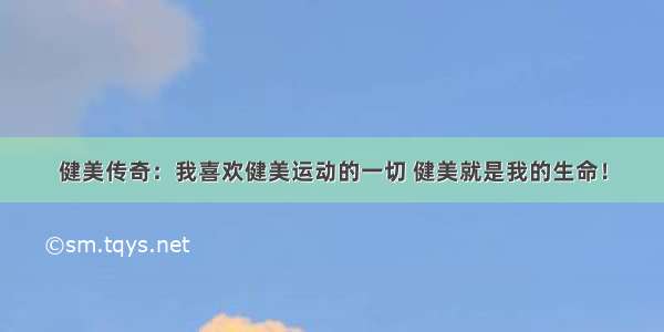 健美传奇：我喜欢健美运动的一切 健美就是我的生命！