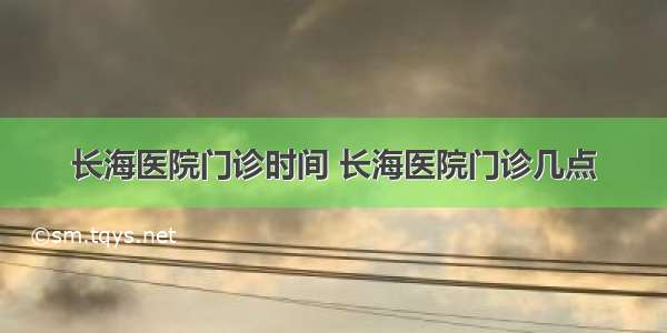 长海医院门诊时间 长海医院门诊几点