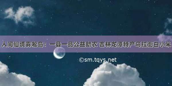 人间仙境雾凇岛！一县一品公益助农 吉林龙潭特产乌拉街白小米