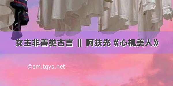 女主非善类古言 ‖ 阿扶光《心机美人》