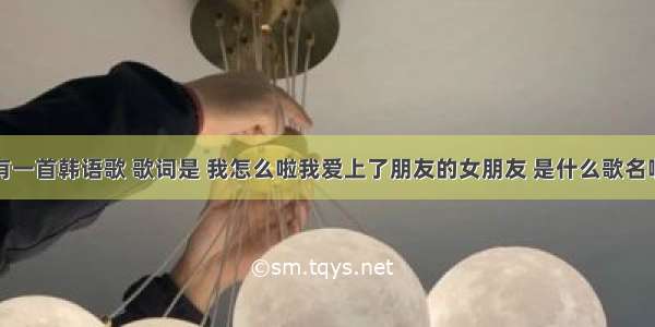 有一首韩语歌 歌词是 我怎么啦我爱上了朋友的女朋友 是什么歌名啊