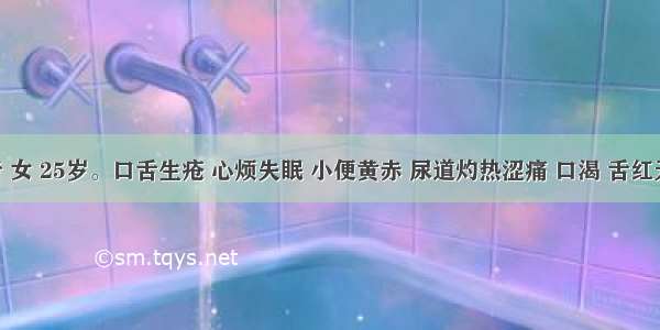 烦患者 女 25岁。口舌生疮 心烦失眠 小便黄赤 尿道灼热涩痛 口渴 舌红无苔 脉