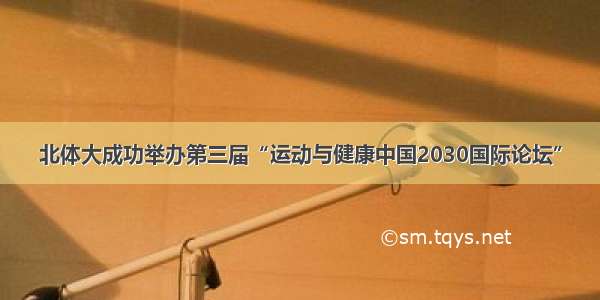 北体大成功举办第三届“运动与健康中国2030国际论坛”